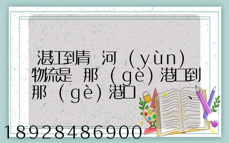 湛江到青島河運(yùn)物流是從那個(gè)港口到那個(gè)港口、、188、、、1414、、8284...